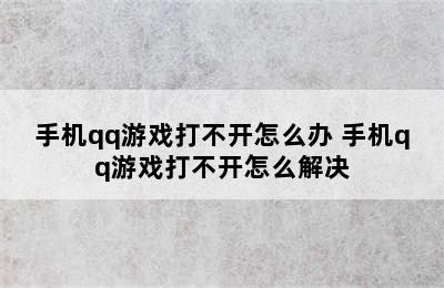 手机qq游戏打不开怎么办 手机qq游戏打不开怎么解决